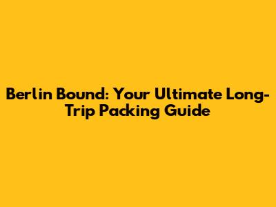 Berlin Bound: Your Ultimate Long-Trip Packing Guide