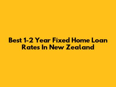 Best 1-2 Year Fixed Home Loan Rates In New Zealand