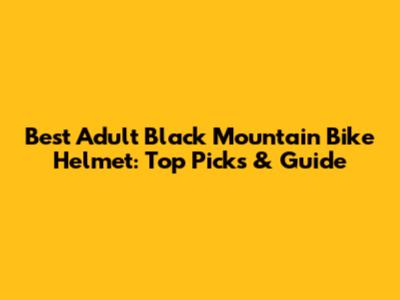 Best Adult Black Mountain Bike Helmet: Top Picks & Guide