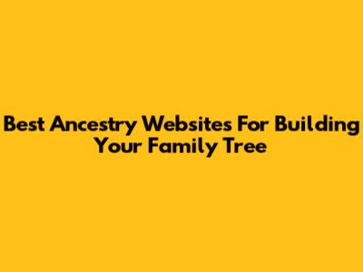 Best Ancestry Websites For Building Your Family Tree