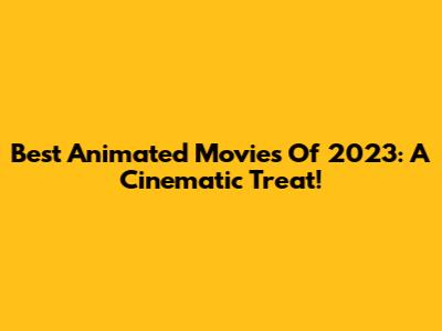 Best Animated Movies Of 2023: A Cinematic Treat!