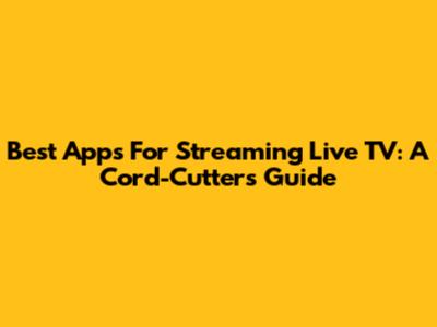 Best Apps For Streaming Live TV: A Cord-Cutter's Guide