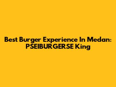 Best Burger Experience In Medan: PSEIBURGERSE King
