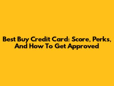 Best Buy Credit Card: Score, Perks, And How To Get Approved