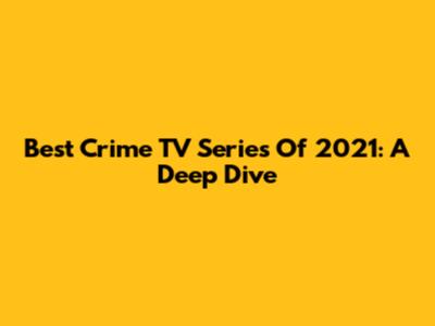 Best Crime TV Series Of 2021: A Deep Dive