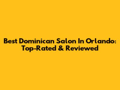 Best Dominican Salon In Orlando: Top-Rated & Reviewed