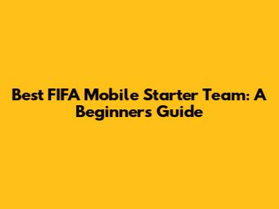Best FIFA Mobile Starter Team: A Beginner's Guide