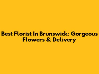 Best Florist In Brunswick: Gorgeous Flowers & Delivery