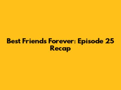 Best Friends Forever: Episode 25 Recap