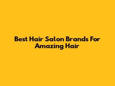 Best Hair Salon Brands For Amazing Hair