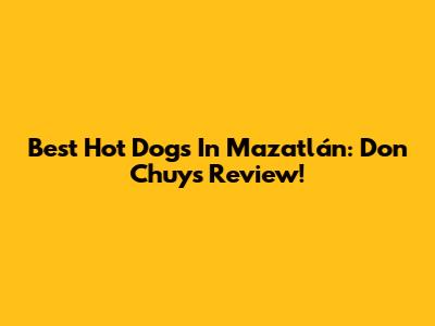 Best Hot Dogs In Mazatlán: Don Chuy's Review!