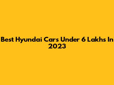 Best Hyundai Cars Under 6 Lakhs In 2023