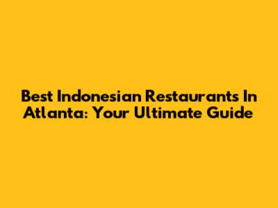 Best Indonesian Restaurants In Atlanta: Your Ultimate Guide