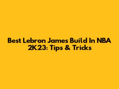 Best Lebron James Build In NBA 2K23: Tips & Tricks
