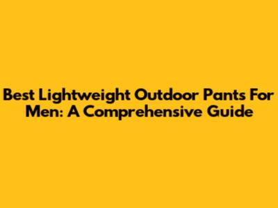 Best Lightweight Outdoor Pants For Men: A Comprehensive Guide