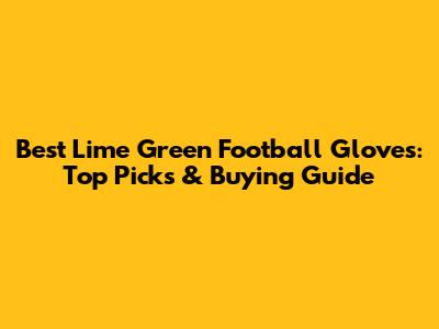 Best Lime Green Football Gloves: Top Picks & Buying Guide