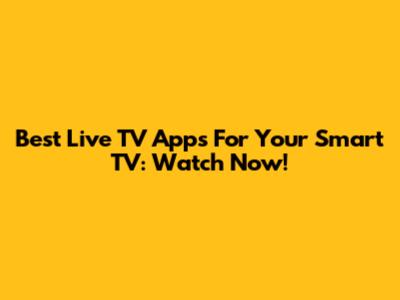Best Live TV Apps For Your Smart TV: Watch Now!