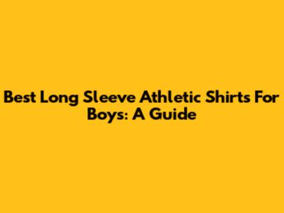 Best Long Sleeve Athletic Shirts For Boys: A Guide
