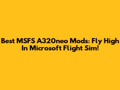 Best MSFS A320neo Mods: Fly High In Microsoft Flight Sim!