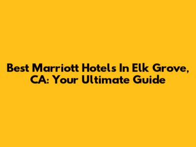 Best Marriott Hotels In Elk Grove, CA: Your Ultimate Guide