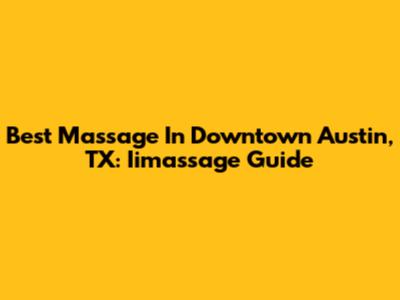 Best Massage In Downtown Austin, TX: Iimassage Guide