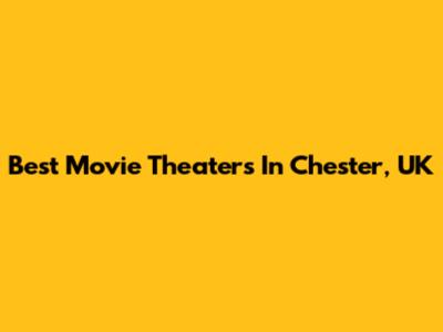 Best Movie Theaters In Chester, UK