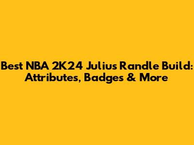 Best NBA 2K24 Julius Randle Build: Attributes, Badges & More