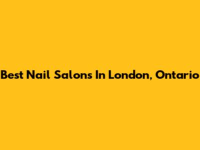 Best Nail Salons In London, Ontario
