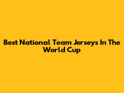 Best National Team Jerseys In The World Cup