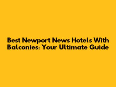 Best Newport News Hotels With Balconies: Your Ultimate Guide