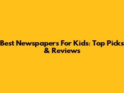 Best Newspapers For Kids: Top Picks & Reviews