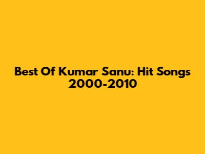 Best Of Kumar Sanu: Hit Songs 2000-2010