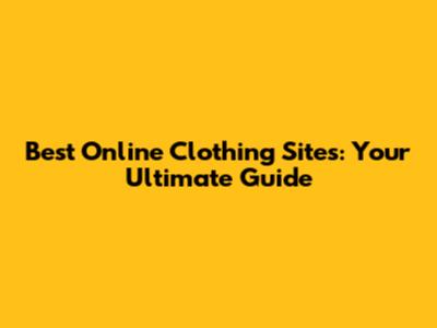 Best Online Clothing Sites: Your Ultimate Guide