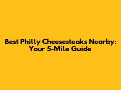 Best Philly Cheesesteaks Nearby: Your 5-Mile Guide