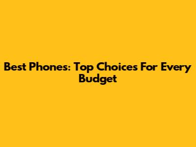 Best Phones: Top Choices For Every Budget