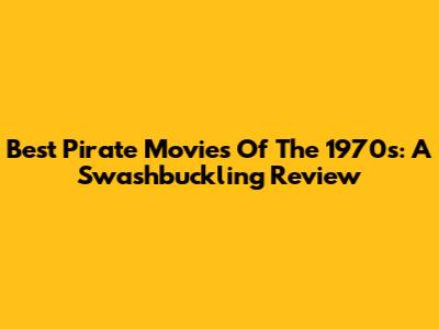 Best Pirate Movies Of The 1970s: A Swashbuckling Review