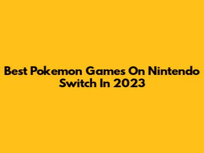Best Pokemon Games On Nintendo Switch In 2023