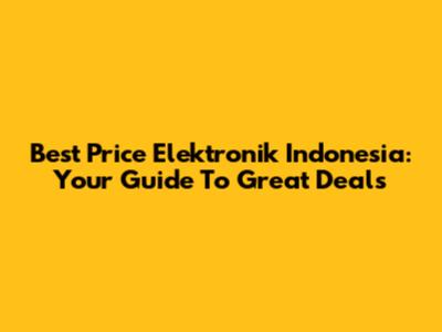 Best Price Elektronik Indonesia: Your Guide To Great Deals