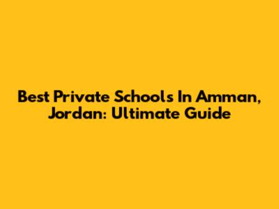 Best Private Schools In Amman, Jordan: Ultimate Guide