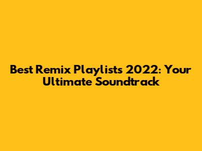 Best Remix Playlists 2022: Your Ultimate Soundtrack