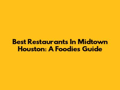 Best Restaurants In Midtown Houston: A Foodie's Guide