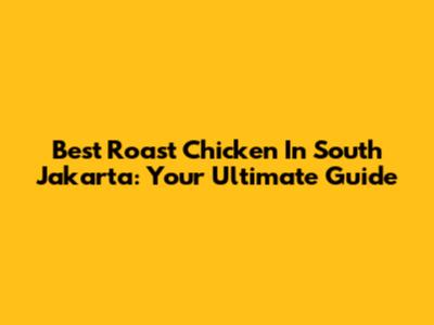 Best Roast Chicken In South Jakarta: Your Ultimate Guide