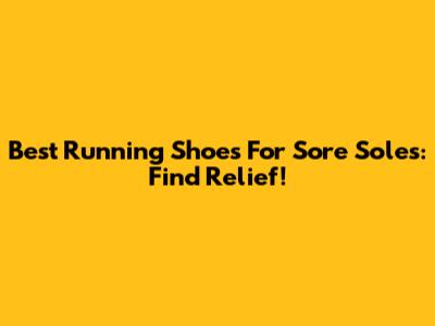 Best Running Shoes For Sore Soles: Find Relief!