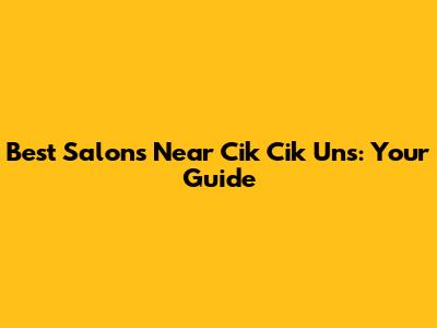 Best Salons Near Cik Cik Uns: Your Guide