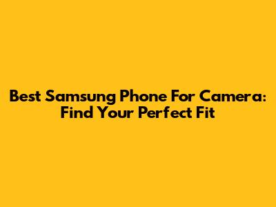 Best Samsung Phone For Camera: Find Your Perfect Fit