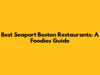 Best Seaport Boston Restaurants: A Foodie's Guide