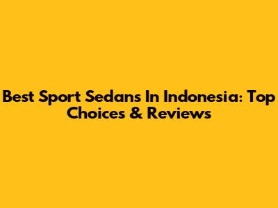 Best Sport Sedans In Indonesia: Top Choices & Reviews