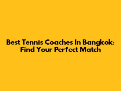 Best Tennis Coaches In Bangkok: Find Your Perfect Match