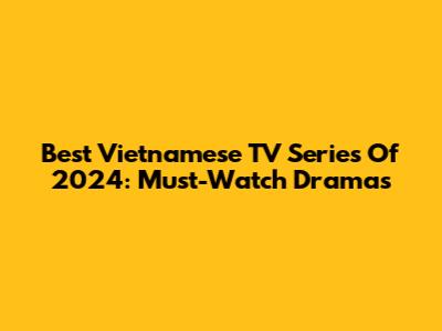 Best Vietnamese TV Series Of 2024: Must-Watch Dramas