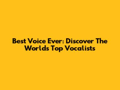 Best Voice Ever: Discover The World's Top Vocalists